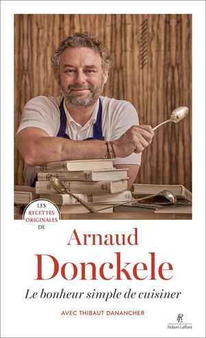 LES RECETTES ORIGINALES D'ARNAUD DONCKELE: LE BONHEUR SIMPLE DE CUISINER