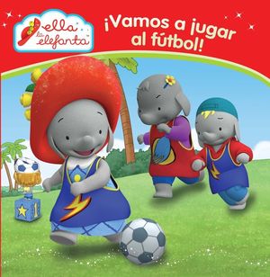 ¡VAMOS A JUGAR AL FÚTBOL! (ELLA LA ELEFANTA. PRIMERAS LECTURAS)