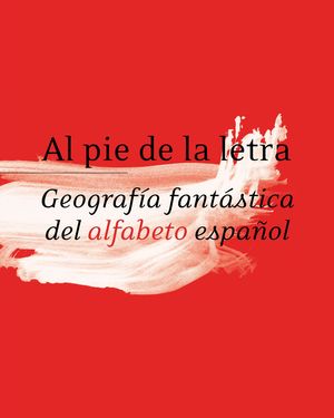 AL PIE DE LA LETRA. GEOGRAFÍA FANTÁSTICA DEL ALFABETO ESPAÑOL. RAE