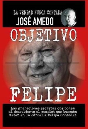 OBJETIVO FELIPE. LA VERDAD NUNCA CONTADA JOSÉ AMEDO