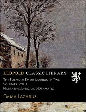 THE POEMS OF EMMA LAZARUS. IN TWO VOLUMES. VOL. I. NARRATIVE, LYRIC, AND DRAMATIC